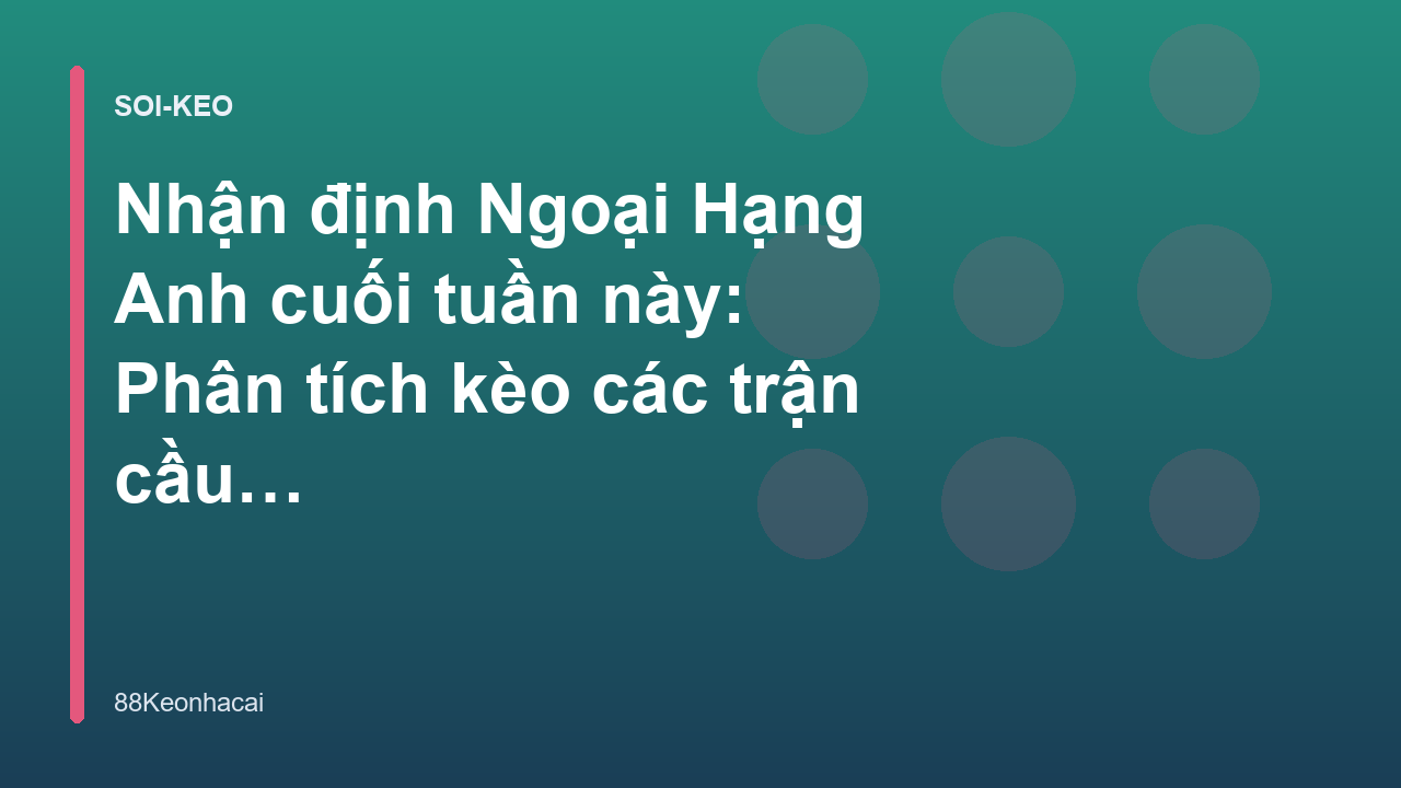 Nhận định Ngoại Hạng Anh cuối tuần này: Phân tích kèo các trận cầu tâm điểm
