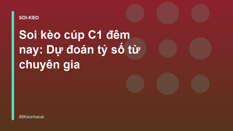 Soi kèo cúp C1 đêm nay: Dự đoán tỷ số từ chuyên gia