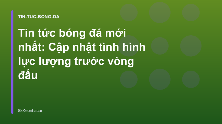 Tin tức bóng đá mới nhất: Cập nhật tình hình lực lượng trước vòng đấu