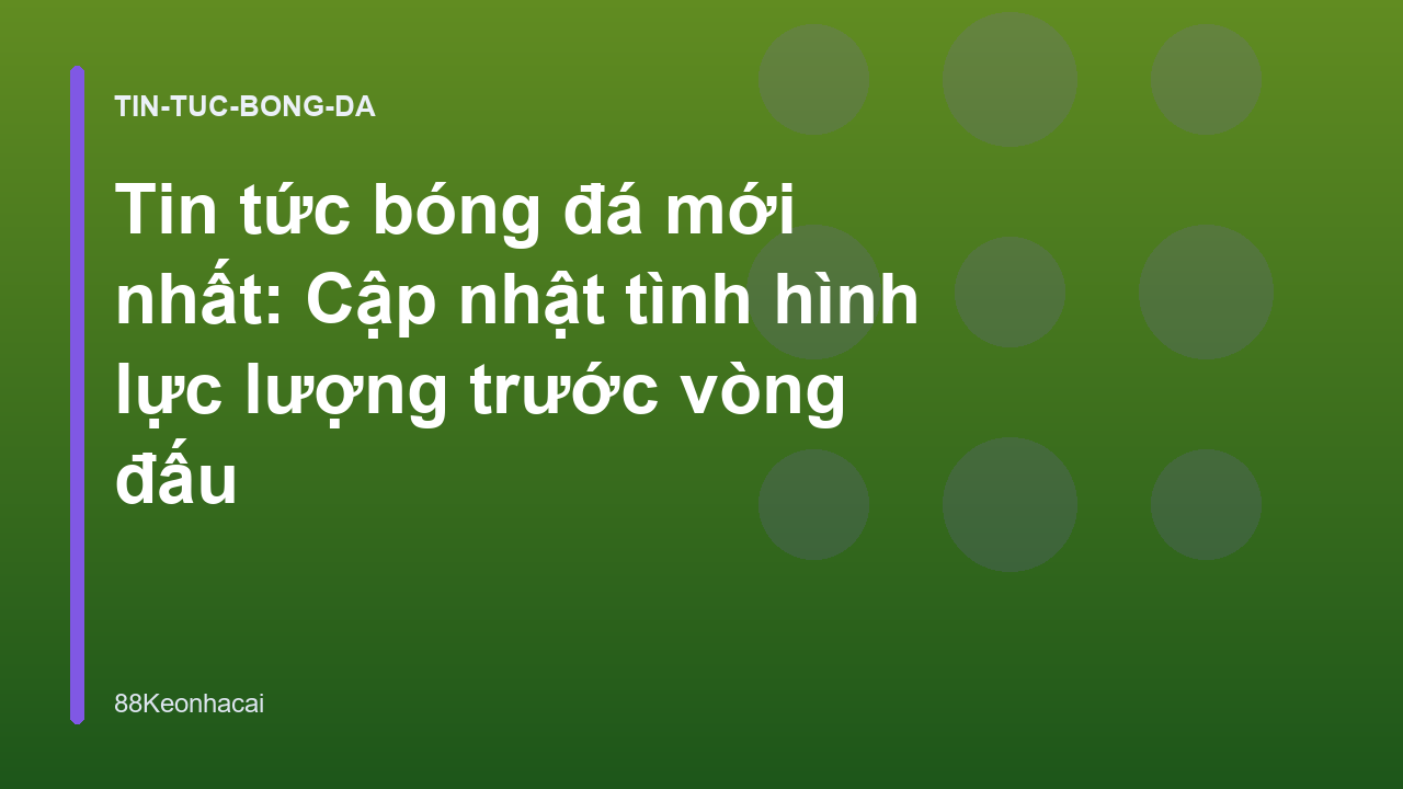 Tin tức bóng đá mới nhất: Cập nhật tình hình lực lượng trước vòng đấu